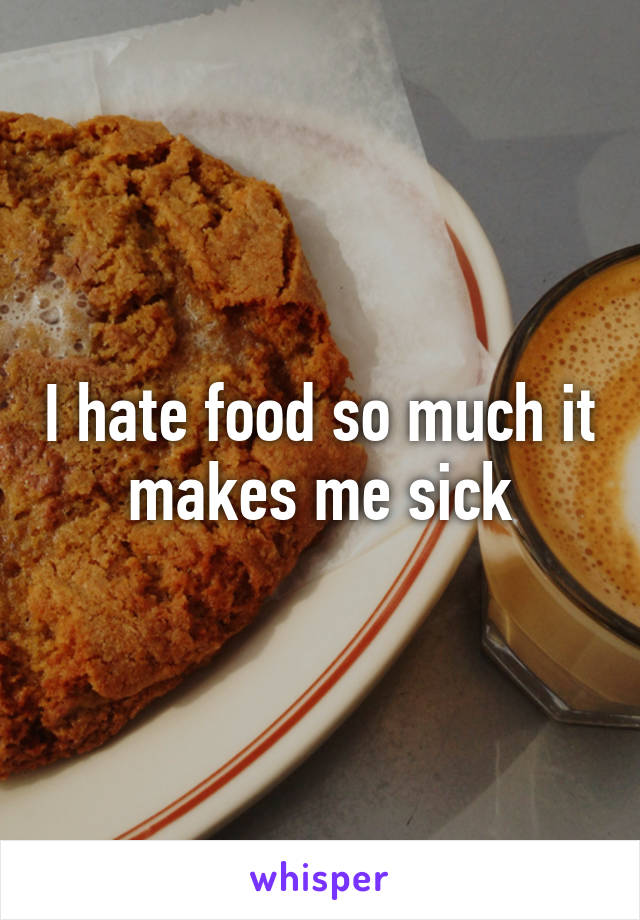 I hate food so much it makes me sick