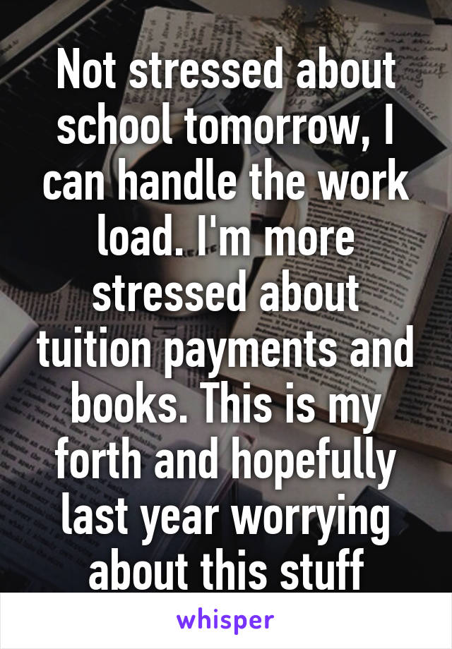 Not stressed about school tomorrow, I can handle the work load. I'm more stressed about tuition payments and books. This is my forth and hopefully last year worrying about this stuff