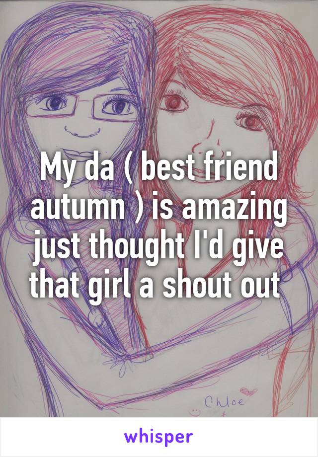 My da ( best friend autumn ) is amazing just thought I'd give that girl a shout out 