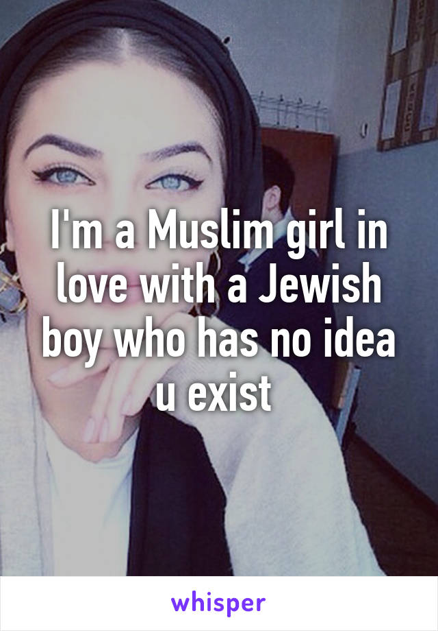 I'm a Muslim girl in love with a Jewish boy who has no idea u exist 