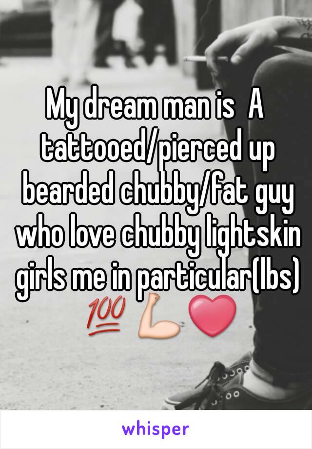 My dream man is  A tattooed/pierced up bearded chubby/fat guy who love chubby lightskin girls me in particular(lbs) 💯💪❤