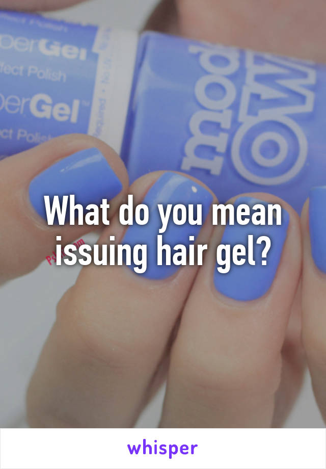 What do you mean issuing hair gel?