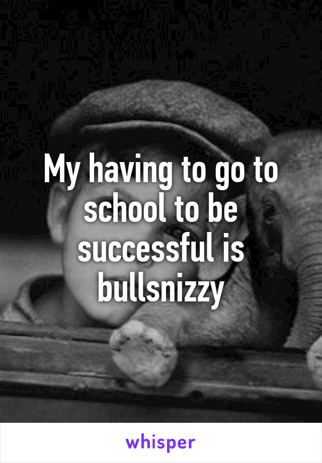 My having to go to school to be successful is bullsnizzy