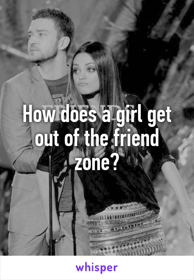 How does a girl get out of the friend zone?