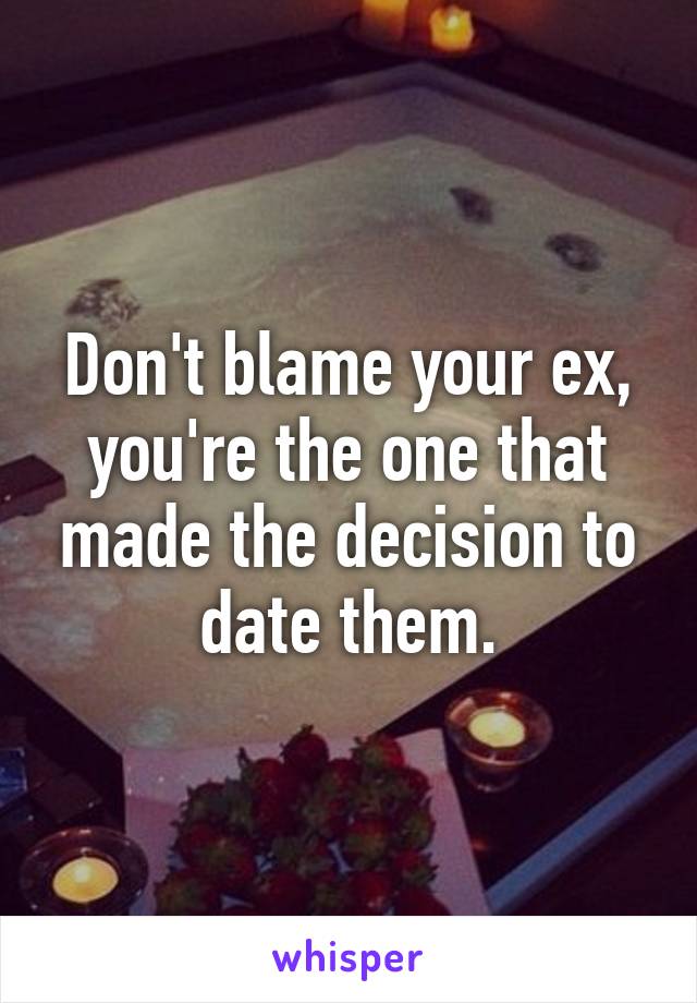 Don't blame your ex, you're the one that made the decision to date them.
