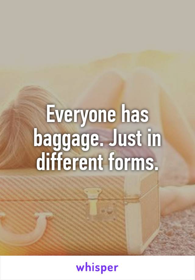 Everyone has baggage. Just in different forms.