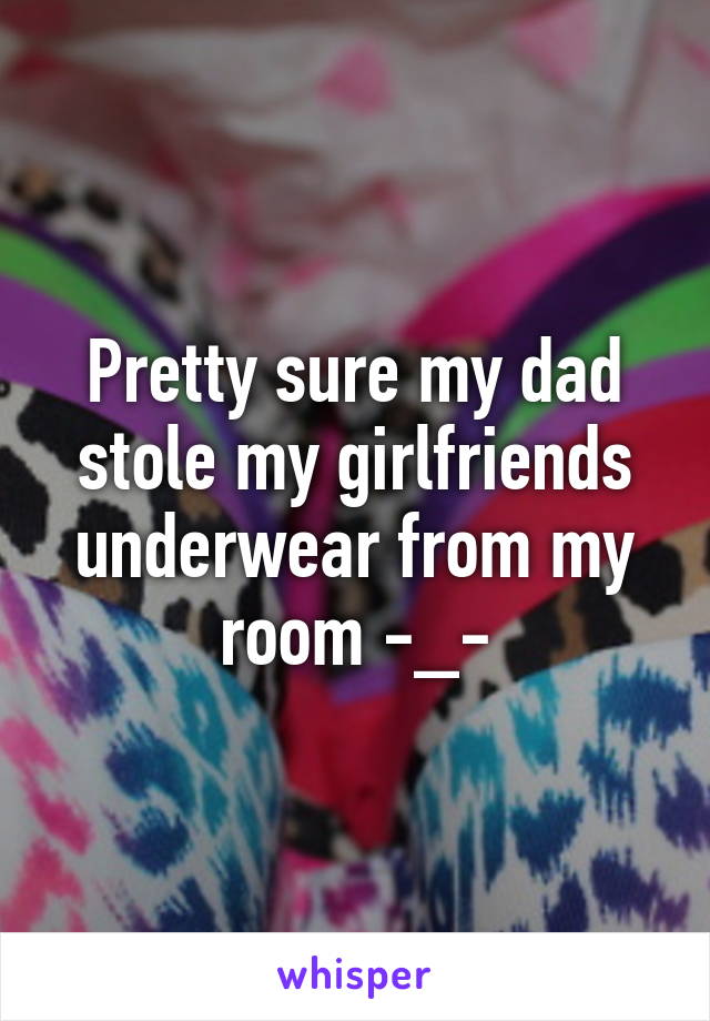 Pretty sure my dad stole my girlfriends underwear from my room -_-