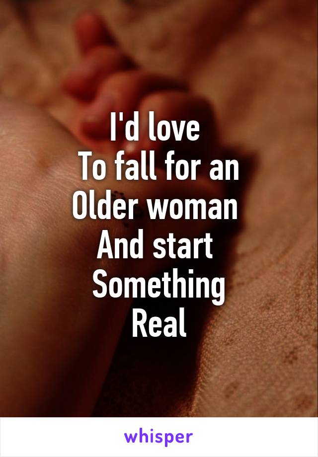 I'd love 
To fall for an
Older woman 
And start 
Something
Real