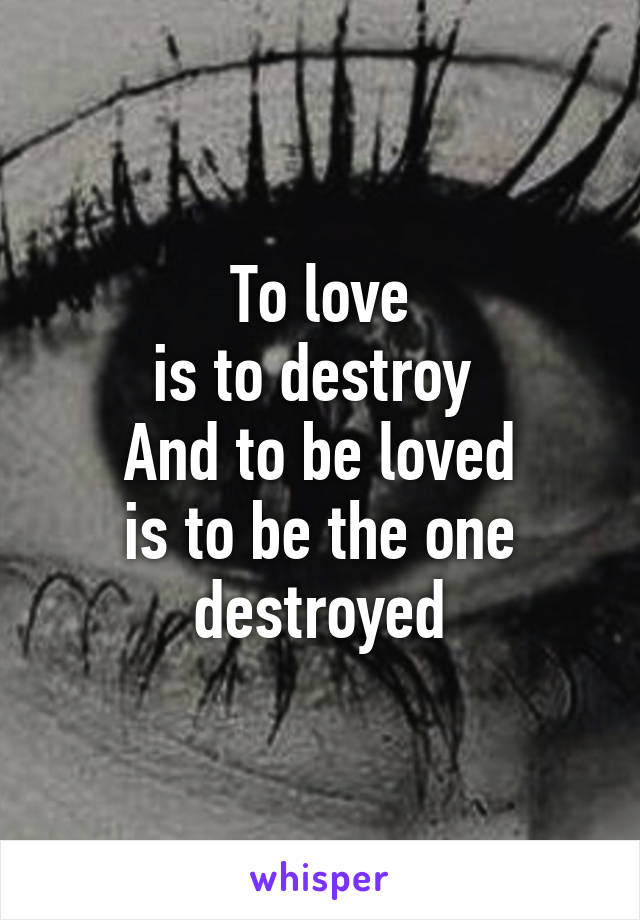 To love
is to destroy 
And to be loved
is to be the one
 destroyed 