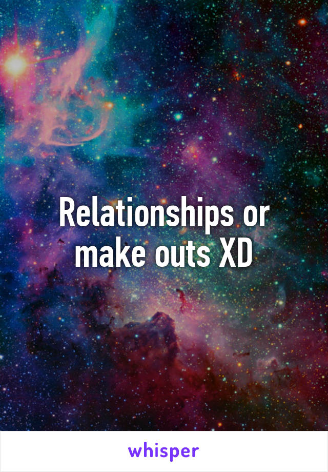 Relationships or make outs XD