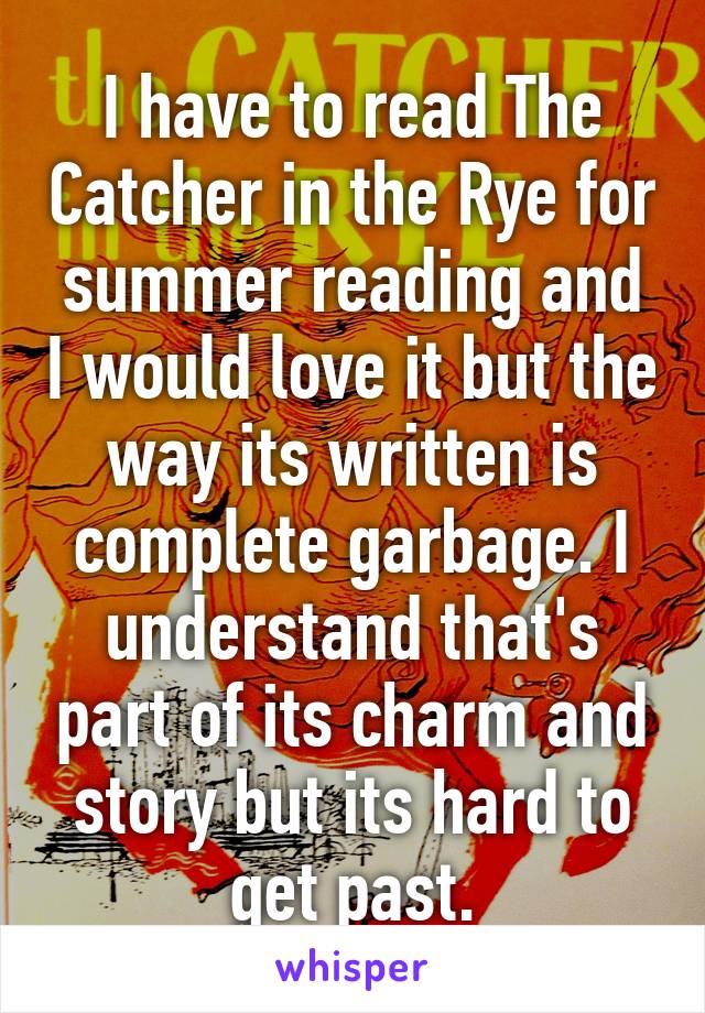 I have to read The Catcher in the Rye for summer reading and I would love it but the way its written is complete garbage. I understand that's part of its charm and story but its hard to get past.