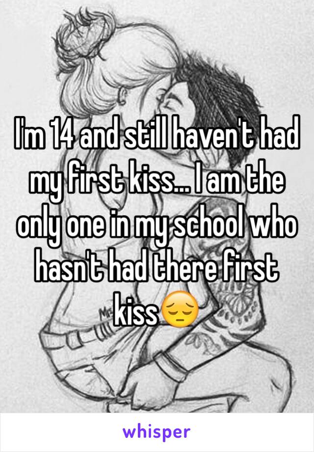 I'm 14 and still haven't had my first kiss... I am the only one in my school who hasn't had there first kiss😔 