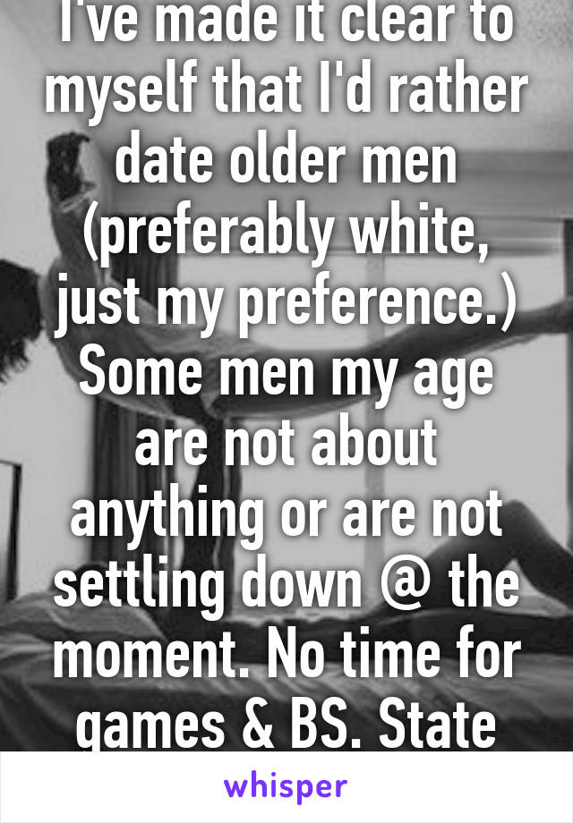 I've made it clear to myself that I'd rather date older men (preferably white, just my preference.) Some men my age are not about anything or are not settling down @ the moment. No time for games & BS. State what it is & leave it.