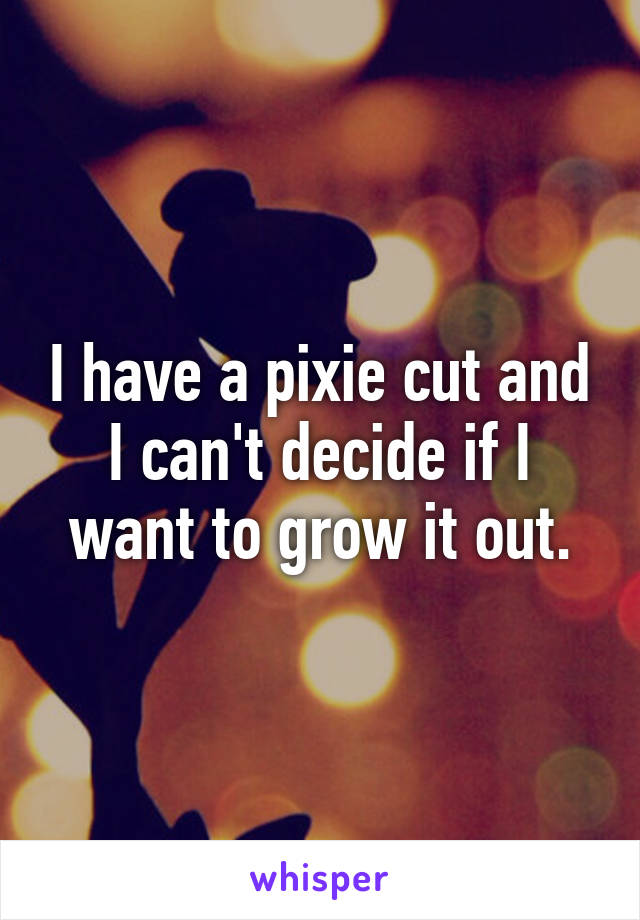 I have a pixie cut and I can't decide if I want to grow it out.