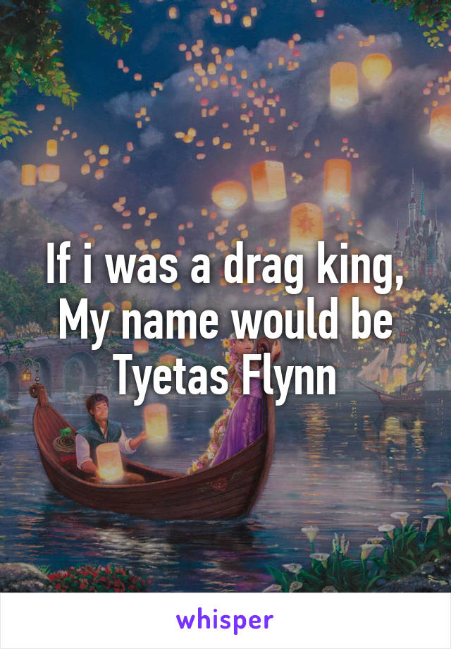 If i was a drag king, My name would be Tyetas Flynn