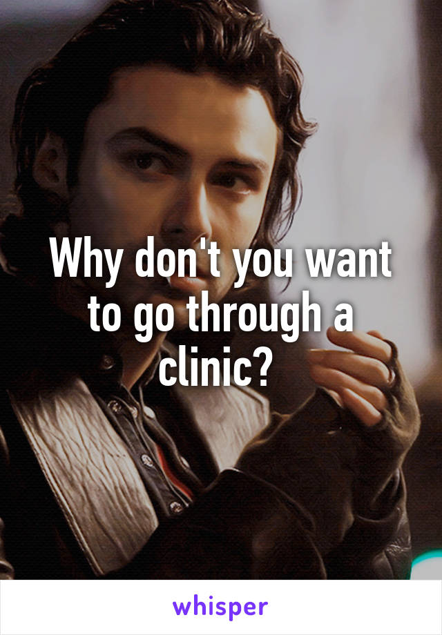 Why don't you want to go through a clinic? 