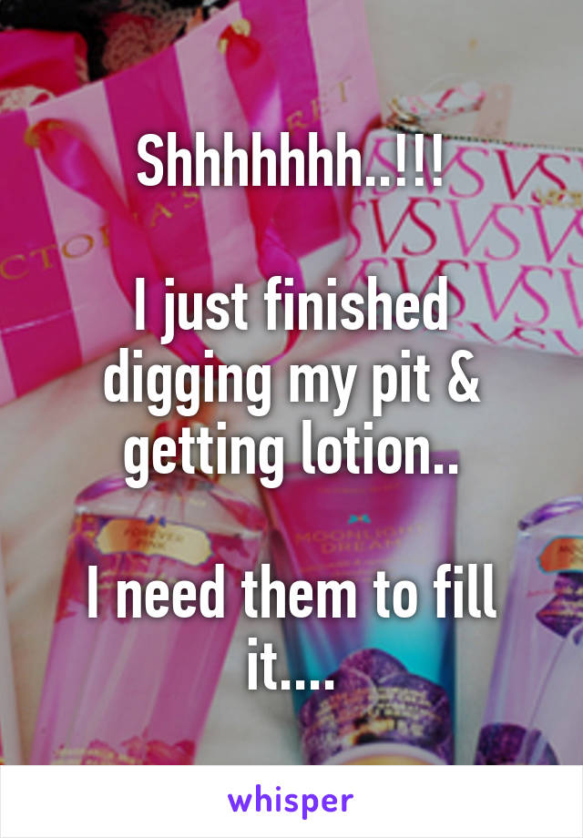 Shhhhhhh..!!!

I just finished digging my pit & getting lotion..

I need them to fill it....