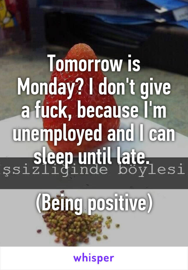 Tomorrow is Monday? I don't give a fuck, because I'm unemployed and I can sleep until late. 

(Being positive)