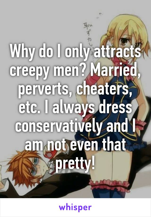 Why do I only attracts creepy men? Married, perverts, cheaters, etc. I always dress conservatively and I am not even that pretty!