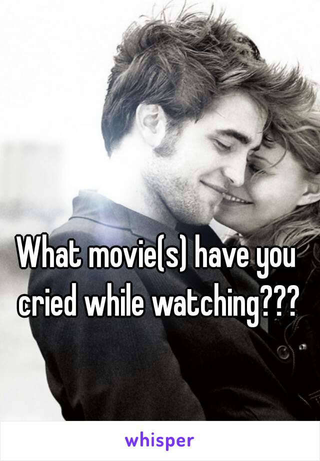 What movie(s) have you cried while watching???