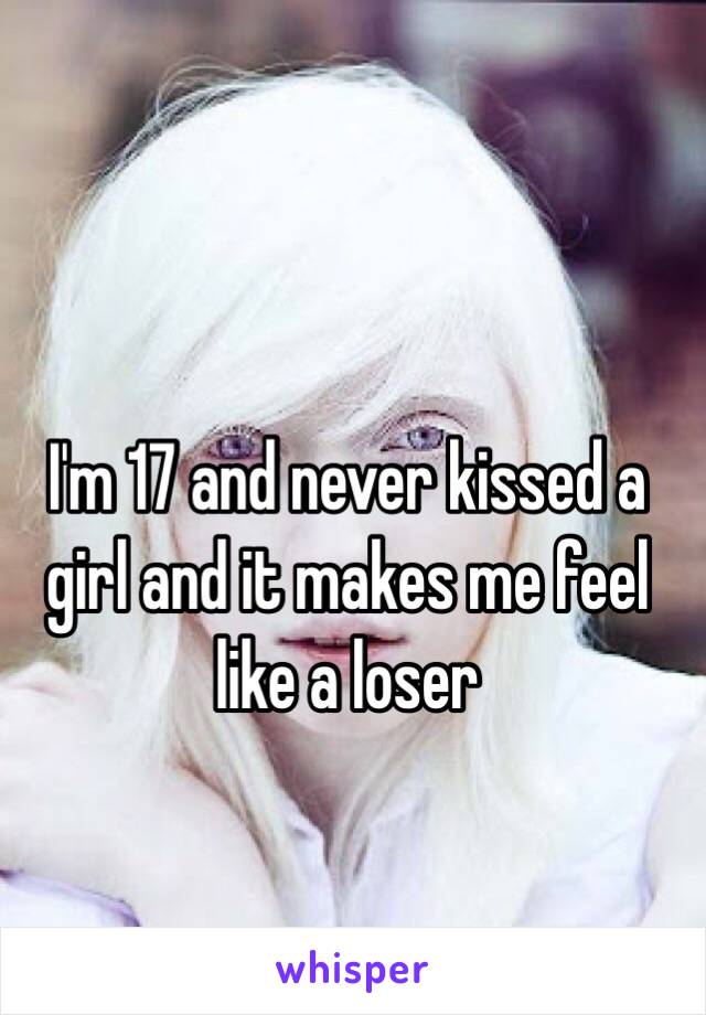 I'm 17 and never kissed a girl and it makes me feel like a loser