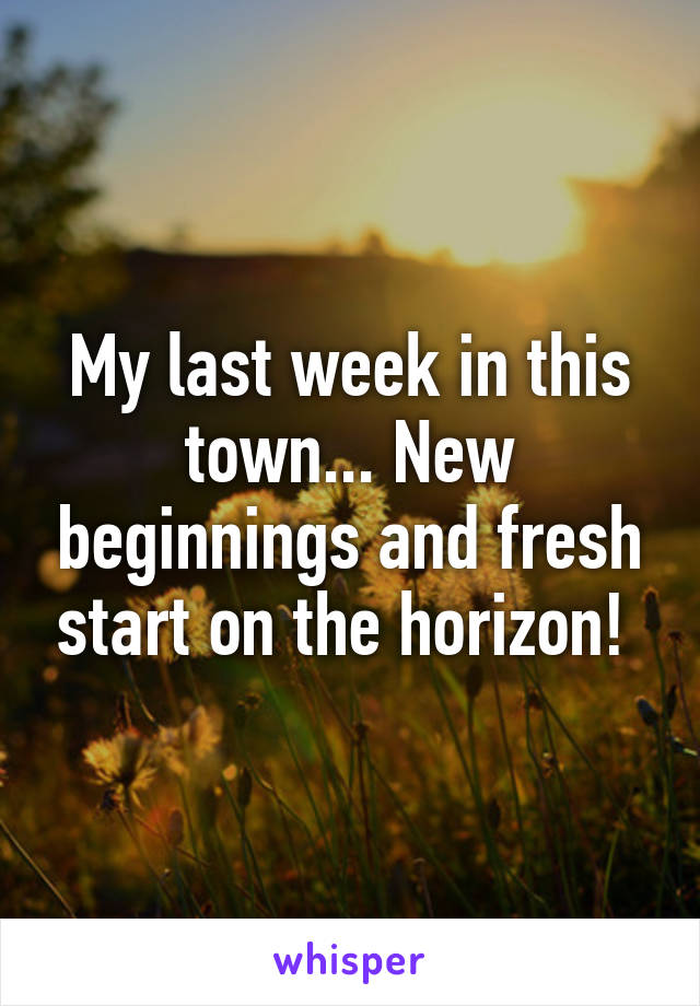 My last week in this town... New beginnings and fresh start on the horizon! 