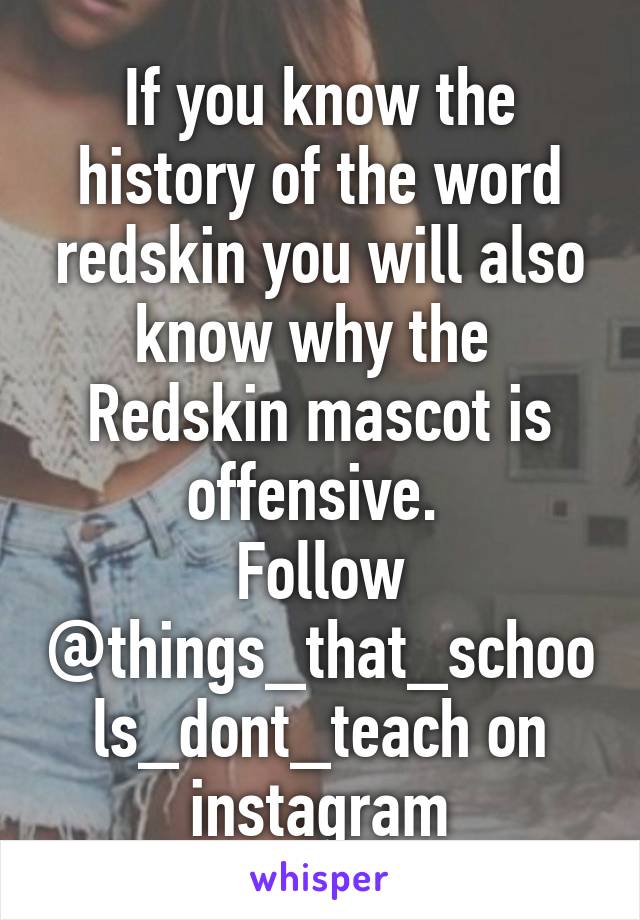 If you know the history of the word redskin you will also know why the 
Redskin mascot is offensive. 
Follow
@things_that_schools_dont_teach on instagram