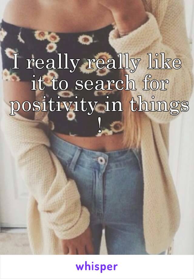 I really really like it to search for positivity in things !