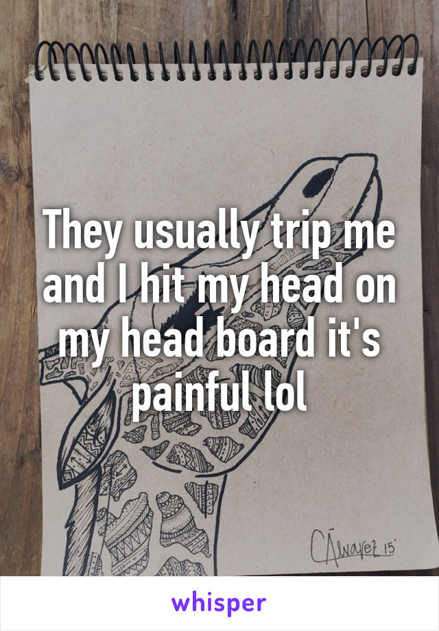 They usually trip me and I hit my head on my head board it's painful lol
