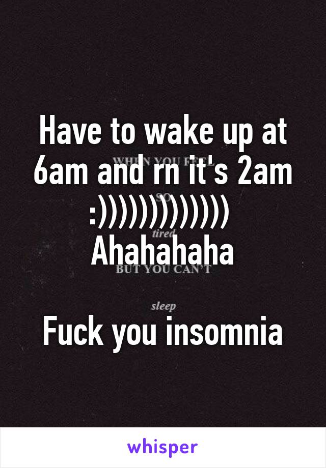 Have to wake up at 6am and rn it's 2am :))))))))))))) 
Ahahahaha

Fuck you insomnia