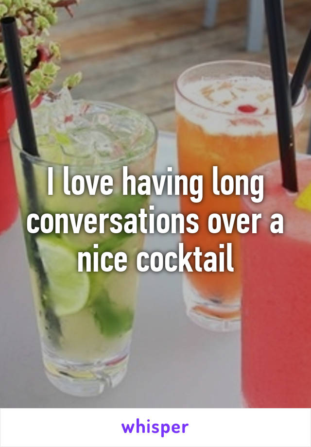 I love having long conversations over a nice cocktail