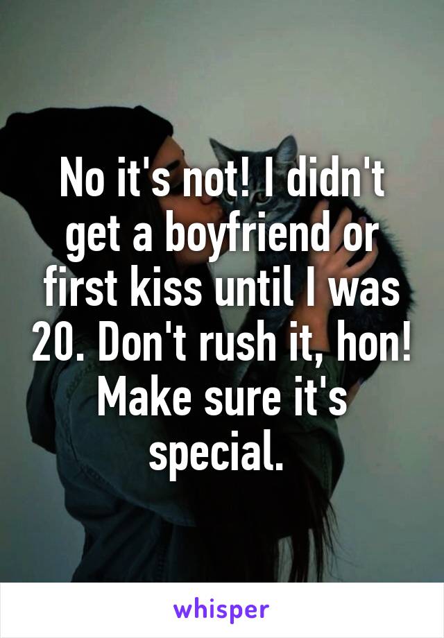 No it's not! I didn't get a boyfriend or first kiss until I was 20. Don't rush it, hon! Make sure it's special. 