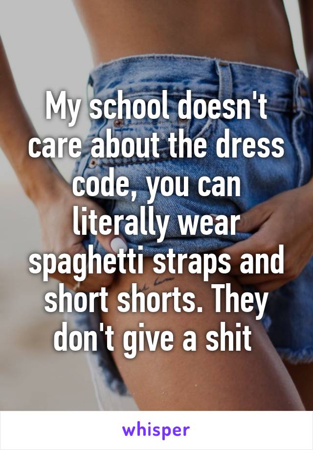 My school doesn't care about the dress code, you can literally wear spaghetti straps and short shorts. They don't give a shit 