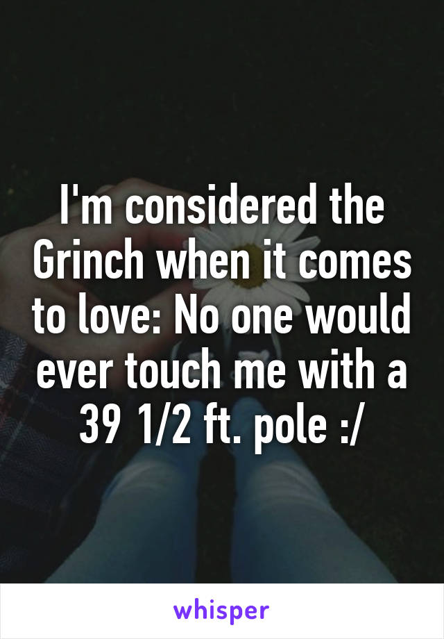I'm considered the Grinch when it comes to love: No one would ever touch me with a 39 1/2 ft. pole :/