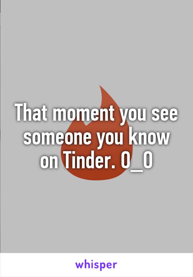 That moment you see someone you know on Tinder. O_O