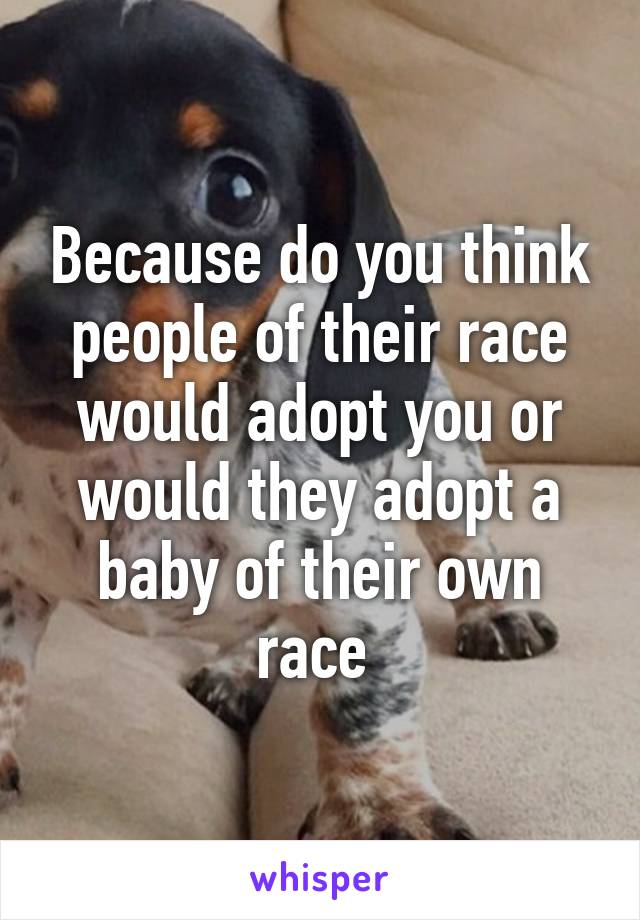 Because do you think people of their race would adopt you or would they adopt a baby of their own race 