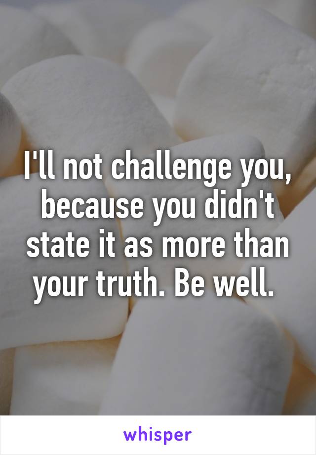 I'll not challenge you, because you didn't state it as more than your truth. Be well. 