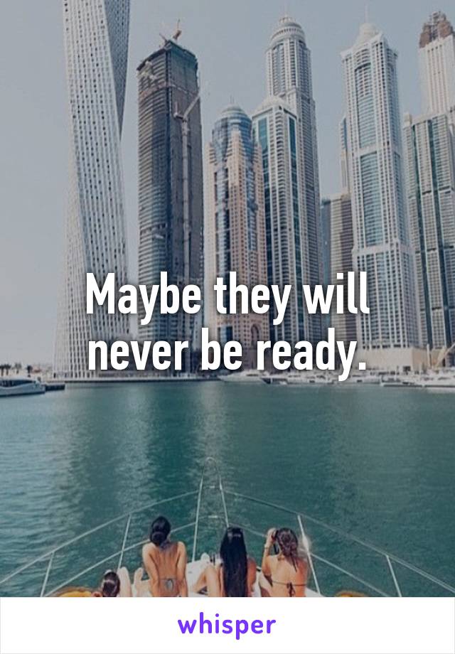 Maybe they will never be ready.