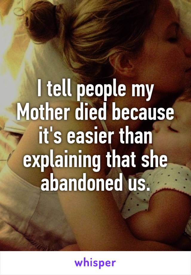 I tell people my Mother died because it's easier than explaining that she abandoned us.