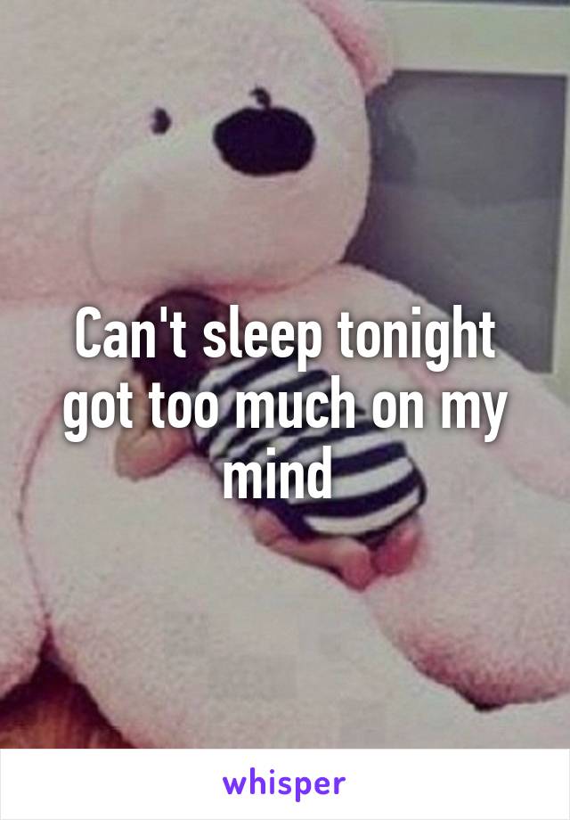 Can't sleep tonight got too much on my mind 