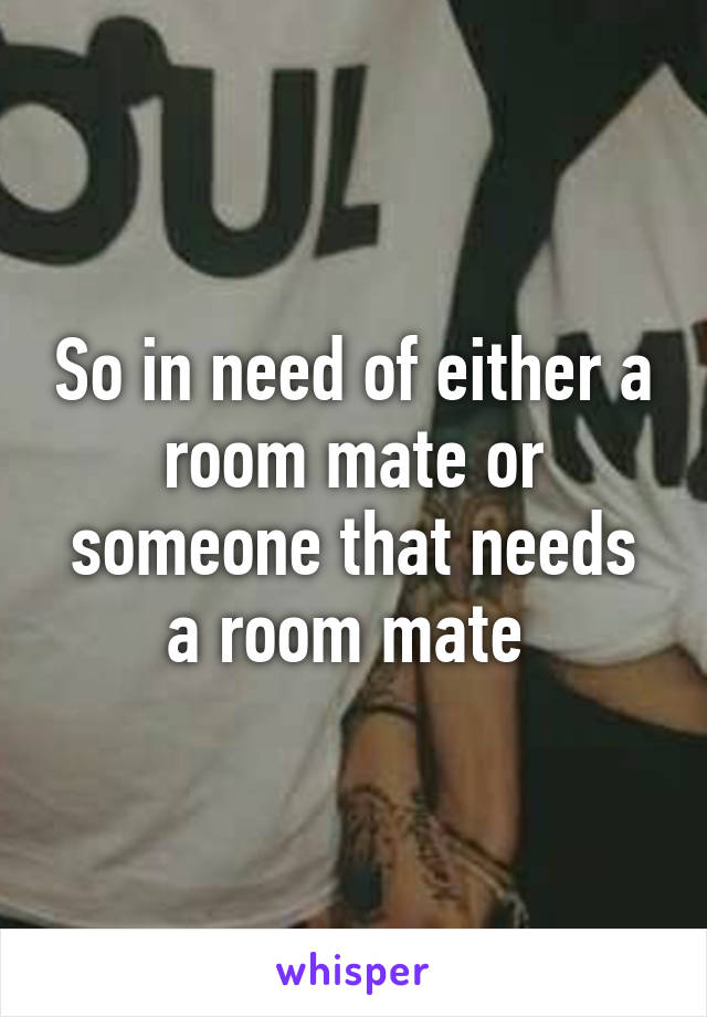 So in need of either a room mate or someone that needs a room mate 