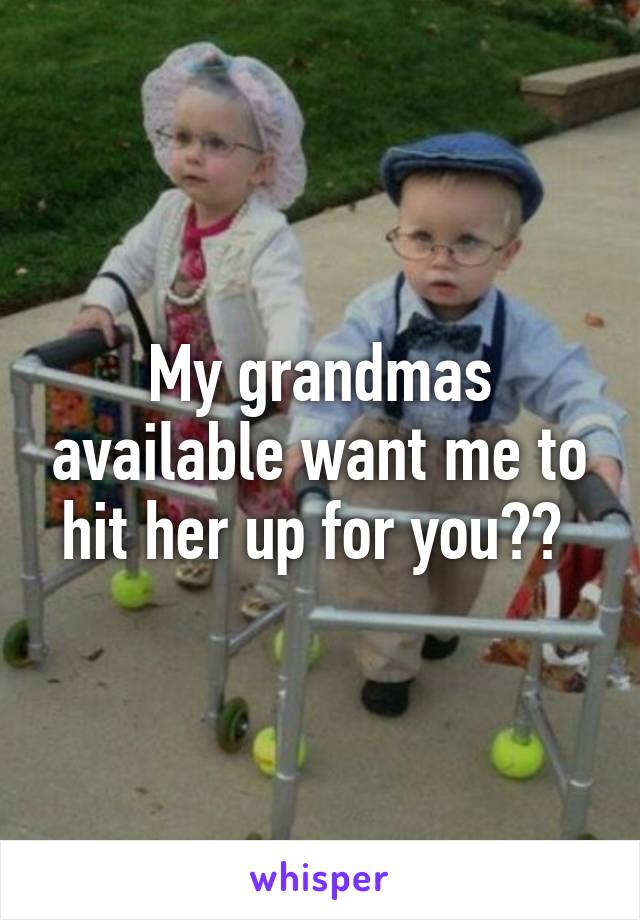 My grandmas available want me to hit her up for you?? 