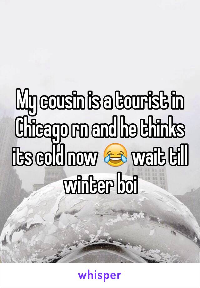 My cousin is a tourist in Chicago rn and he thinks its cold now 😂 wait till winter boi