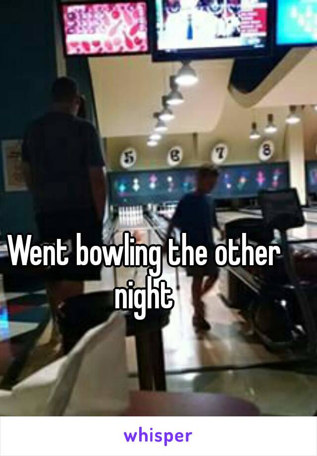 Went bowling the other night 