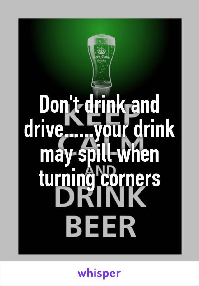 Don't drink and drive......your drink may spill when turning corners