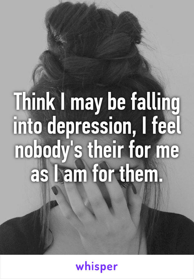 Think I may be falling into depression, I feel nobody's their for me as I am for them.