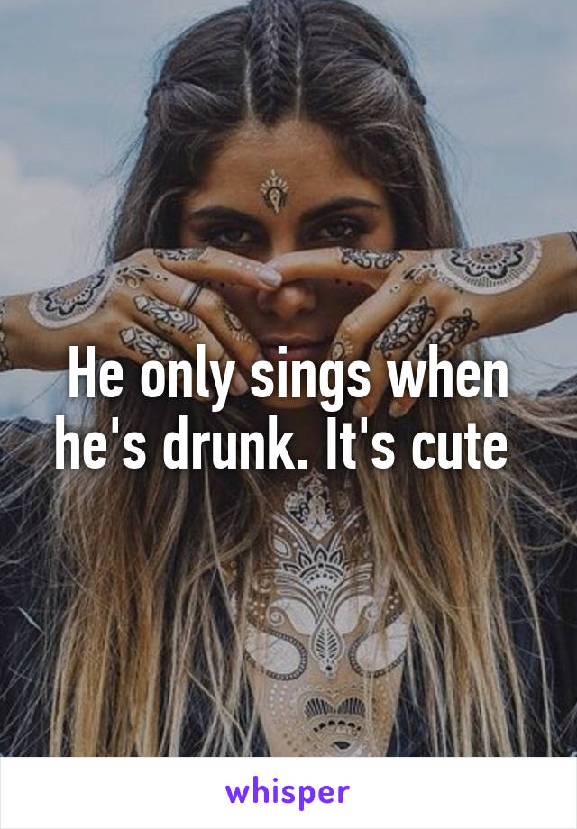 He only sings when he's drunk. It's cute 