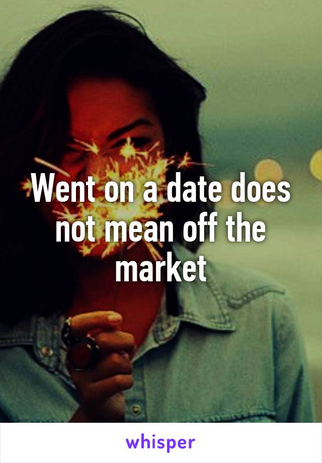 Went on a date does not mean off the market