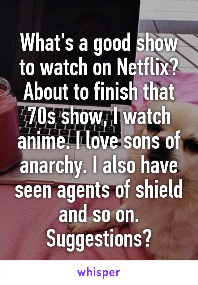 What's a good show to watch on Netflix? About to finish that 70s show, I watch anime. I love sons of anarchy. I also have seen agents of shield and so on. Suggestions?