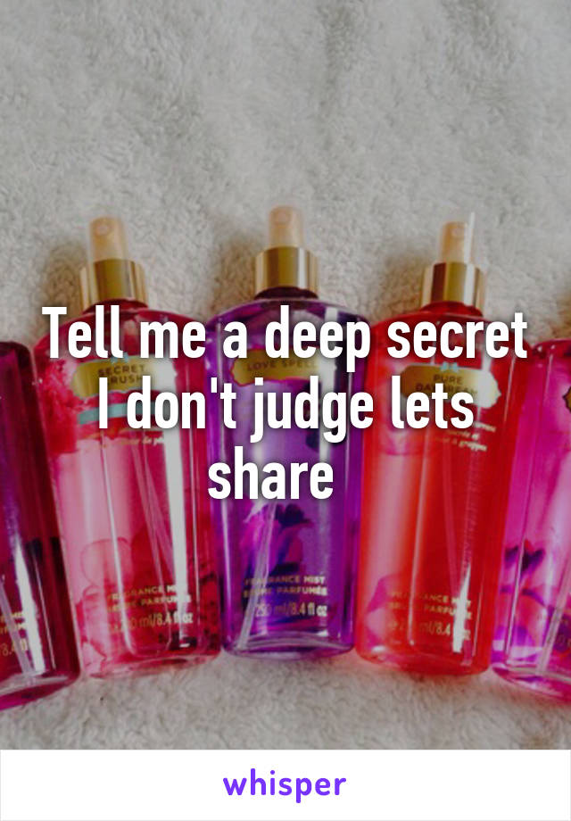 Tell me a deep secret I don't judge lets share  